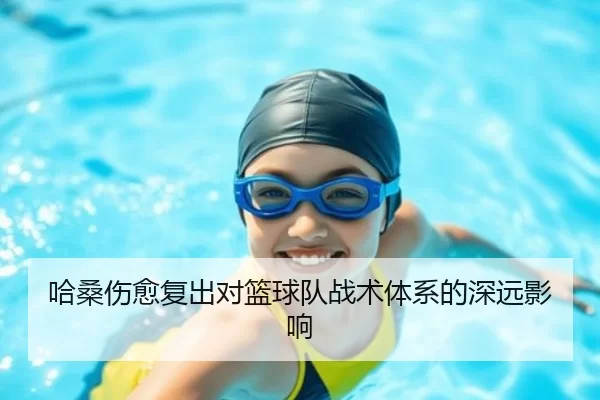 哈桑伤愈复出对篮球队战术体系的深远影响