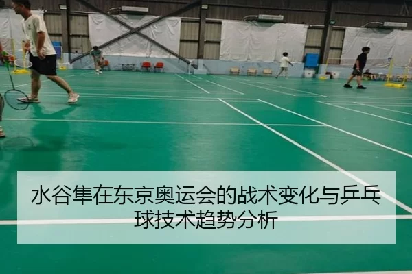 水谷隼在东京奥运会的战术变化与乒乓球技术趋势分析